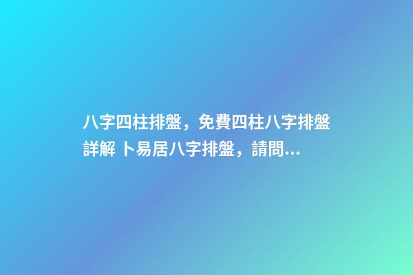 八字四柱排盤，免費四柱八字排盤詳解 卜易居八字排盤，請問四柱八字排盤怎么看